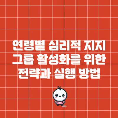 연령별 심리적 지지 그룹 활성화를 위한 전략과 실행 방법
