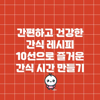 간편하고 건강한 간식 레시피 10선으로 즐거운 간식 시간 만들기