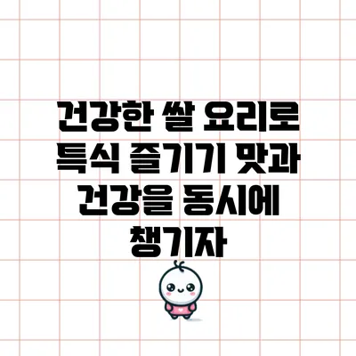 건강한 쌀 요리로 특식 즐기기: 맛과 건강을 동시에 챙기자