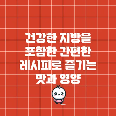 건강한 지방을 포함한 간편한 레시피로 즐기는 맛과 영양