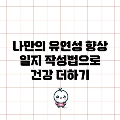 나만의 유연성 향상 일지 작성법으로 건강 더하기