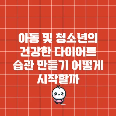 아동 및 청소년의 건강한 다이어트 습관 만들기: 어떻게 시작할까?