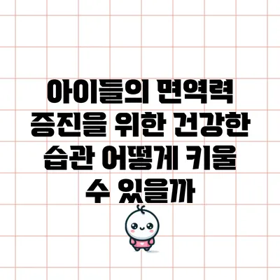 아이들의 면역력 증진을 위한 건강한 습관: 어떻게 키울 수 있을까?