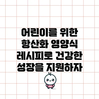 어린이를 위한 항산화 영양식 레시피로 건강한 성장을 지원하자