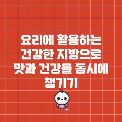 요리에 활용하는 건강한 지방으로 맛과 건강을 동시에 챙기기