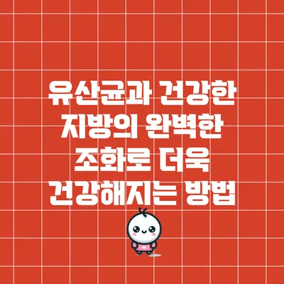 유산균과 건강한 지방의 완벽한 조화로 더욱 건강해지는 방법
