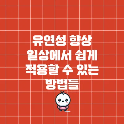 유연성 향상: 일상에서 쉽게 적용할 수 있는 방법들