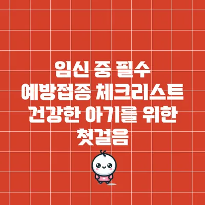 임신 중 필수 예방접종 체크리스트: 건강한 아기를 위한 첫걸음