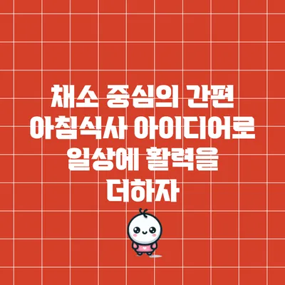 채소 중심의 간편 아침식사 아이디어로 일상에 활력을 더하자