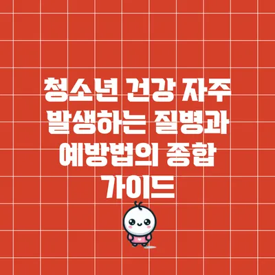 청소년 건강: 자주 발생하는 질병과 예방법의 종합 가이드