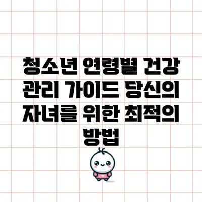 청소년 연령별 건강 관리 가이드: 당신의 자녀를 위한 최적의 방법