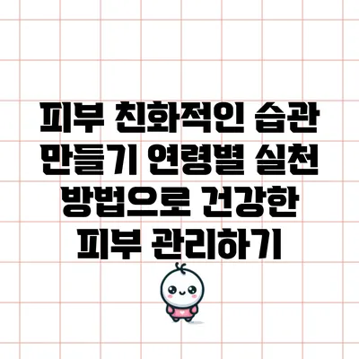 피부 친화적인 습관 만들기: 연령별 실천 방법으로 건강한 피부 관리하기