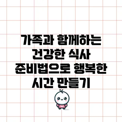 가족과 함께하는 건강한 식사 준비법으로 행복한 시간 만들기