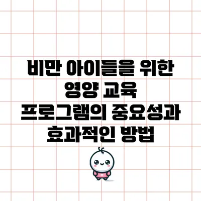 비만 아이들을 위한 영양 교육 프로그램의 중요성과 효과적인 방법