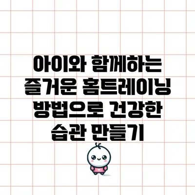 아이와 함께하는 즐거운 홈트레이닝 방법으로 건강한 습관 만들기