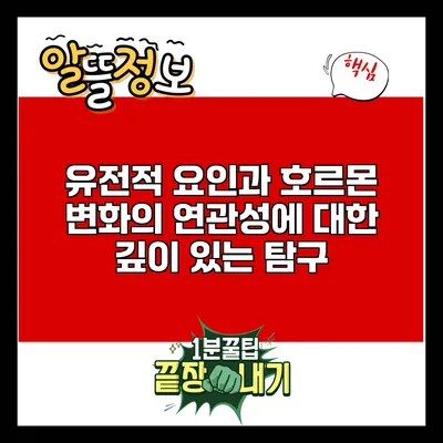유전적 요인과 호르몬 변화의 연관성에 대한 깊이 있는 탐구