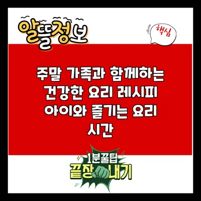 주말 가족과 함께하는 건강한 요리 레시피: 아이와 즐기는 요리 시간